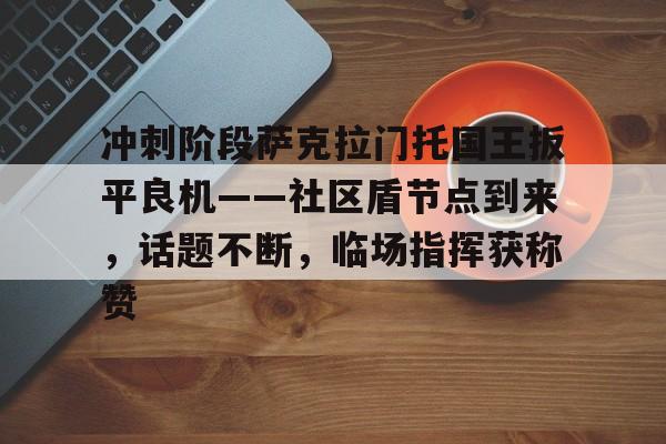 关于冲刺阶段萨克拉门托国王扳平良机——社区盾节点到来,话题不断,临场指挥获称赞的信息 关于冲刺阶段萨克拉门托国王扳平良机——社区盾节点到来,话题不断,临场指挥获称赞的信息